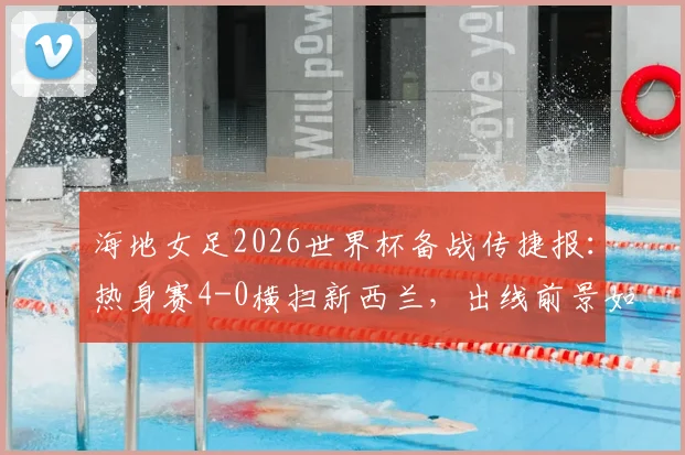 海地女足2026世界杯备战传捷报：热身赛4-0横扫新西兰，出线前景如何？