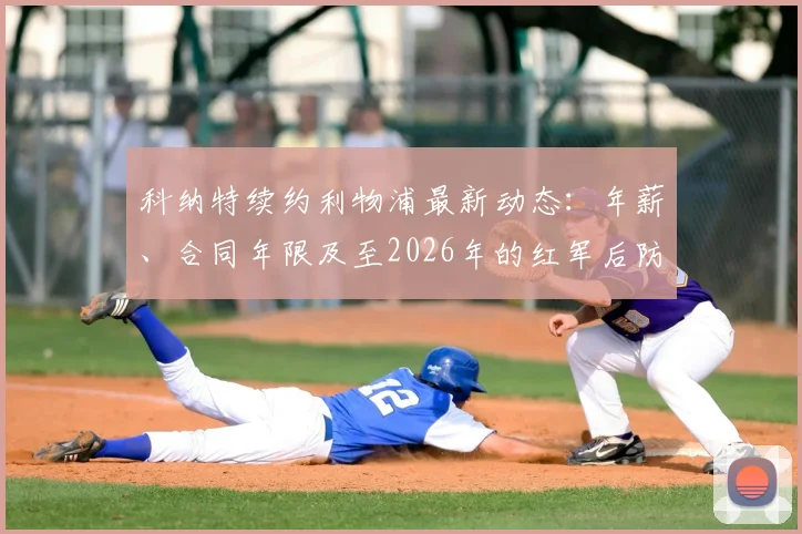 科纳特续约利物浦最新动态：年薪、合同年限及至2026年的红军后防规划解析