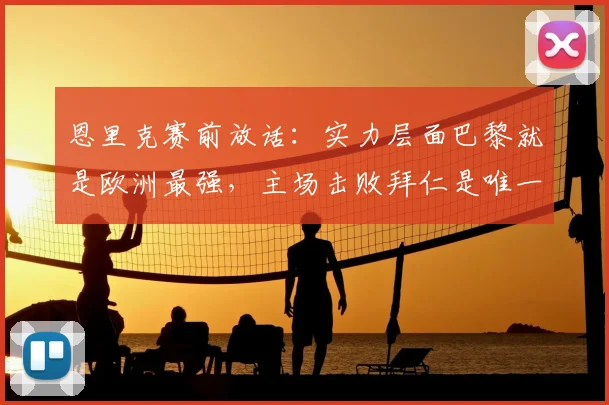 恩里克赛前放话:实力层面巴黎就是欧洲最强,主场击败拜仁是唯一目标!2026赛季关键战前瞻