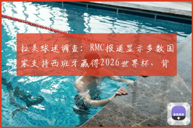 拉美球迷调查：RMC报道显示多数国家支持西班牙赢得2026世界杯，背后原因与冠军预测分析