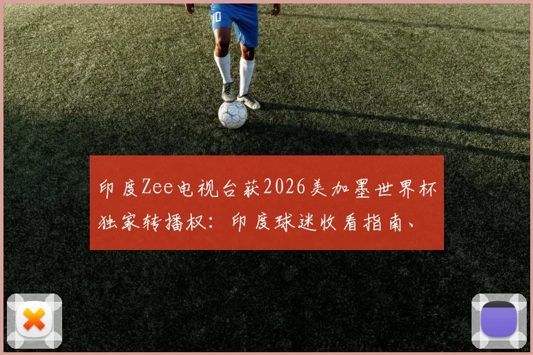 印度Zee电视台获2026美加墨世界杯独家转播权：印度球迷收看指南、转播方案及市场影响解读