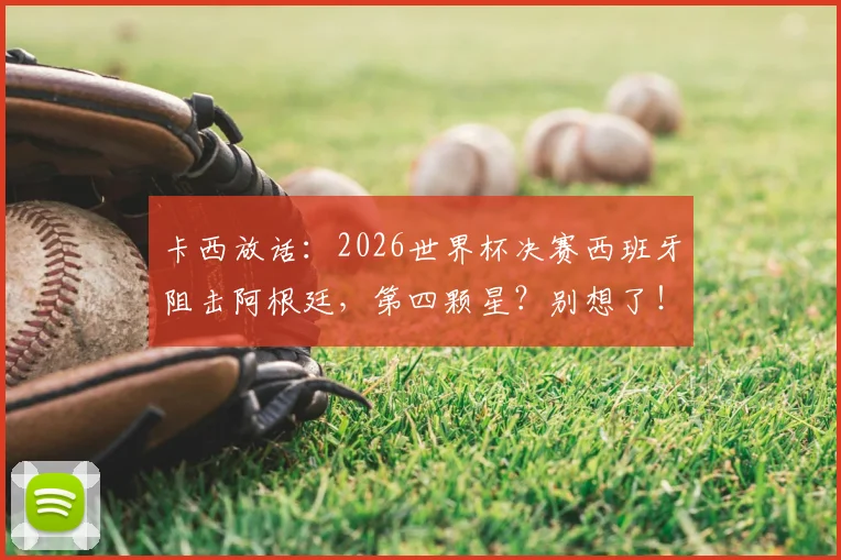 卡西放话:2026世界杯决赛西班牙阻击阿根廷,第四颗星?别想了!球迷热议门神言论
