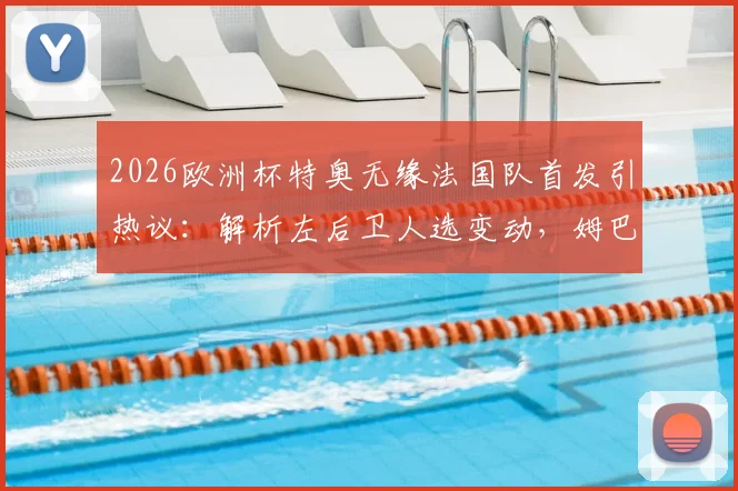 2026欧洲杯特奥无缘法国队首发引热议：解析左后卫人选变动，姆巴佩等队友如何评价这一调整