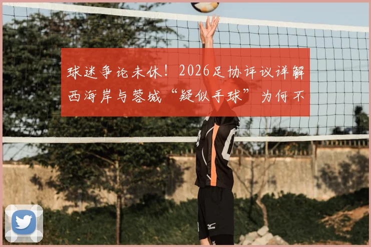 球迷争论未休！2026足协评议详解西海岸与蓉城“疑似手球”为何不犯规，裁判正确在哪里
