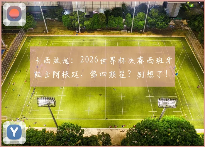 卡西放话：2026世界杯决赛西班牙阻击阿根廷，第四颗星？别想了！球迷热议门神言论