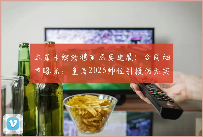 本菲卡续约穆里尼奥进展：合同细节曝光，皇马2026帅位引援仍无实质接触