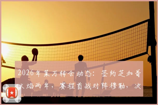 2026年莱万转会动态：签约芝加哥火焰两年，赛程首战对阵穆勒，次战迎战梅西引关注