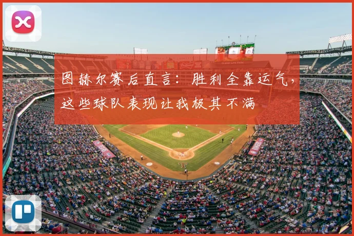 图赫尔赛后直言：胜利全靠运气，这些球队表现让我极其不满