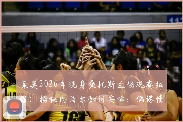 莱奥2026年现身桑托斯主场观赛细节：揭秘内马尔如何安排，偶像情谊背后的故事