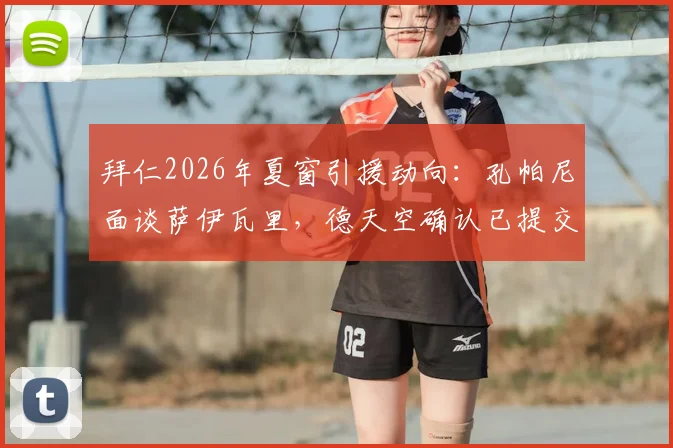拜仁2026年夏窗引援动向：孔帕尼面谈萨伊瓦里，德天空确认已提交书面报价