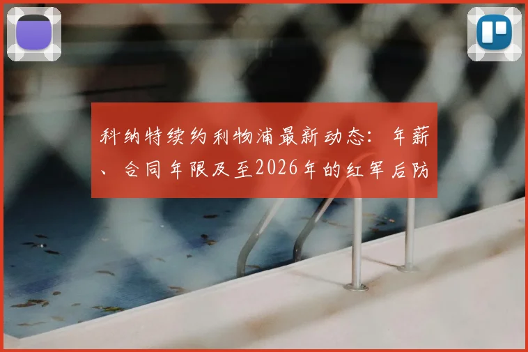 科纳特续约利物浦最新动态：年薪、合同年限及至2026年的红军后防规划解析