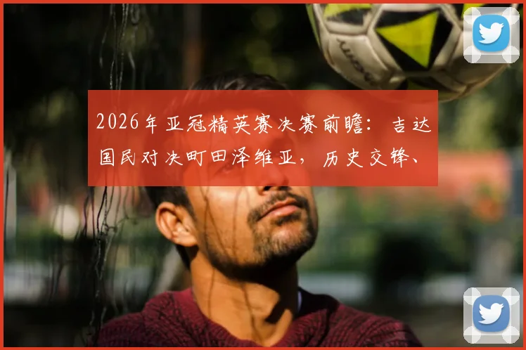 2026年亚冠精英赛决赛前瞻：吉达国民对决町田泽维亚，历史交锋、晋级之路与观赛指南全解析