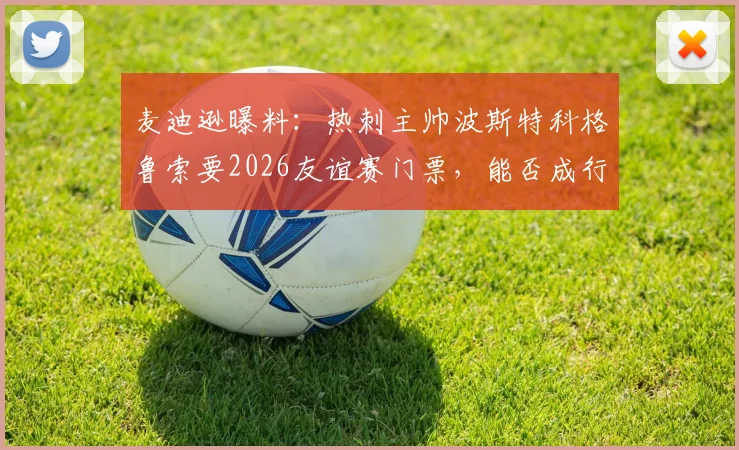 麦迪逊曝料:热刺主帅波斯特科格鲁索要2026友谊赛门票,能否成行引猜测