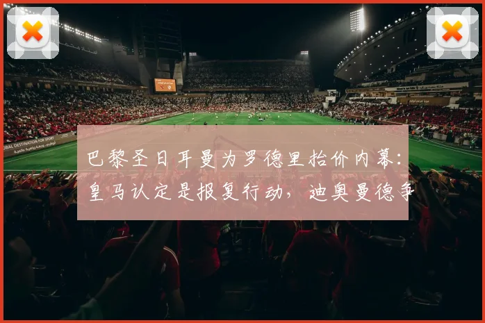 巴黎圣日耳曼为罗德里抬价内幕：皇马认定是报复行动，迪奥曼德争夺成导火索