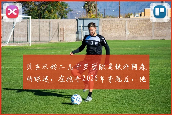 贝克汉姆二儿子罗密欧是铁杆阿森纳球迷，在枪手2026年夺冠后，他为何专门致电老爸？解读父子间的足球传承与趣事