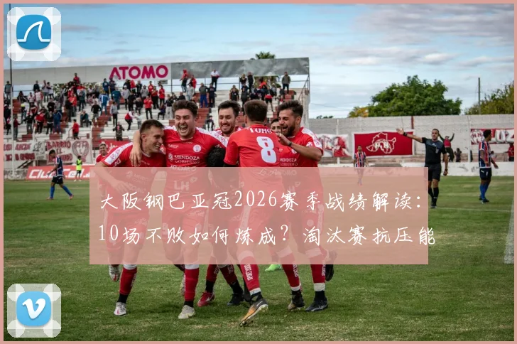 大阪钢巴亚冠2026赛季战绩解读：10场不败如何炼成？淘汰赛抗压能力深度剖析与关键数据一览