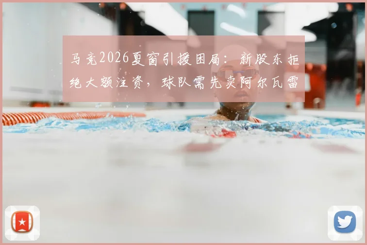 马竞2026夏窗引援困局：新股东拒绝大额注资，球队需先卖阿尔瓦雷斯等球员筹措资金