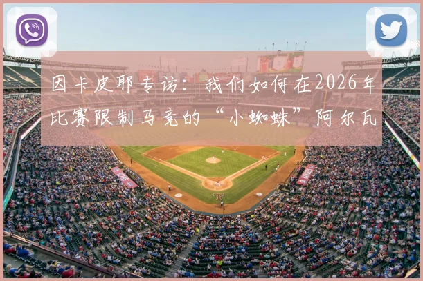 因卡皮耶专访:我们如何在2026年比赛限制马竞的“小蜘蛛”阿尔瓦雷斯