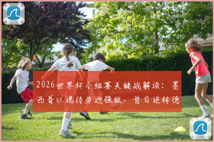 2026世界杯小组赛关键战解读:墨西哥以逸待劳迎强敌,昔日逆转德国能否提振厄瓜多尔队士气与战术信心