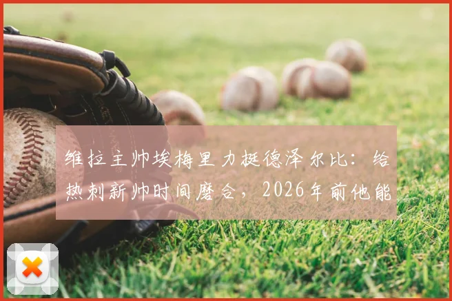 维拉主帅埃梅里力挺德泽尔比:给热刺新帅时间磨合,2026年前他能率队取得成功