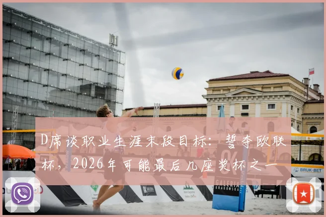 D席谈职业生涯末段目标：誓夺欧联杯，2026年可能最后几座奖杯之一，全力以赴