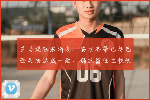 罗马诺独家消息:安切洛蒂已与巴西足协达成一致,确认留任主教练至2026年世界杯