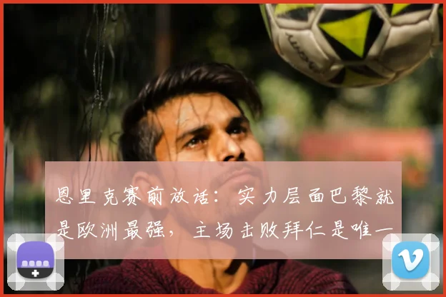 恩里克赛前放话:实力层面巴黎就是欧洲最强,主场击败拜仁是唯一目标!2026赛季关键战前瞻
