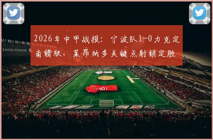 2026年中甲战报:宁波队1-0力克定南赣联,莱昂纳多关键点射锁定胜局,附全场数据分析