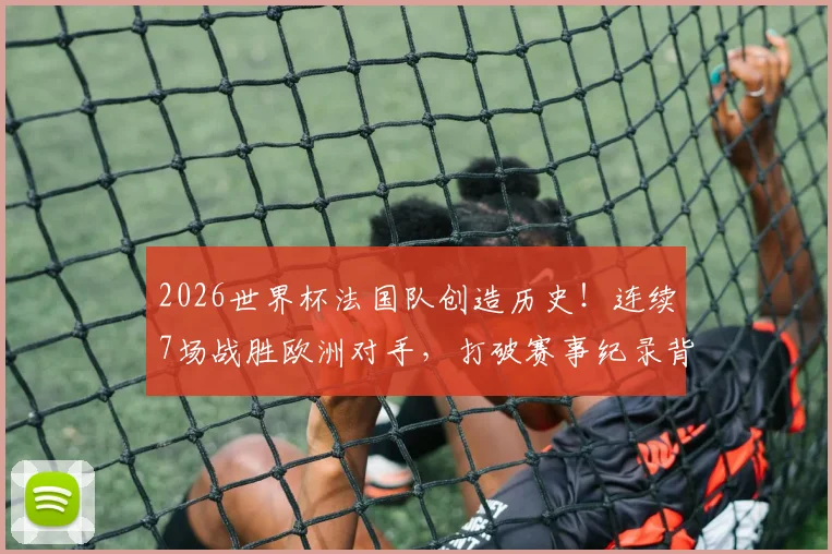 2026世界杯法国队创造历史!连续7场战胜欧洲对手,打破赛事纪录背后有何秘诀?