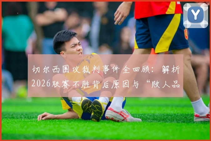 切尔西围攻裁判事件全回顾：解析2026联赛不胜背后原因与“败人品”说法的球迷讨论