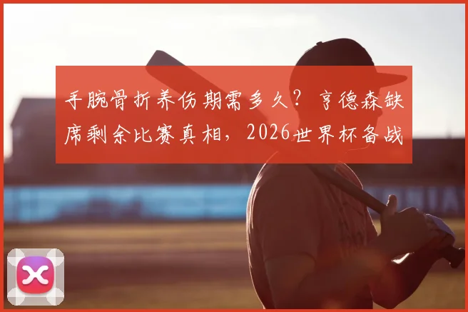 手腕骨折养伤期需多久？亨德森缺席剩余比赛真相，2026世界杯备战计划解读