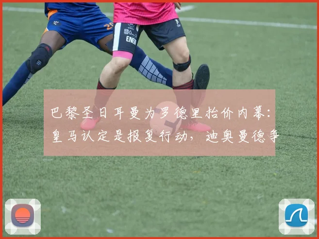 巴黎圣日耳曼为罗德里抬价内幕:皇马认定是报复行动,迪奥曼德争夺成导火索