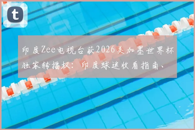 印度Zee电视台获2026美加墨世界杯独家转播权：印度球迷收看指南、转播方案及市场影响解读