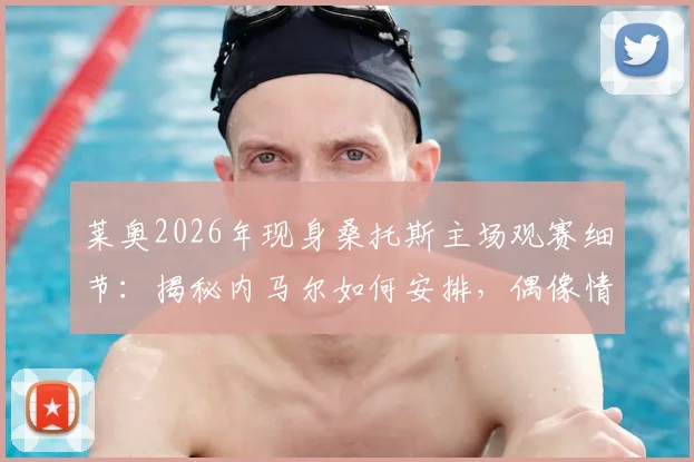 莱奥2026年现身桑托斯主场观赛细节：揭秘内马尔如何安排，偶像情谊背后的故事