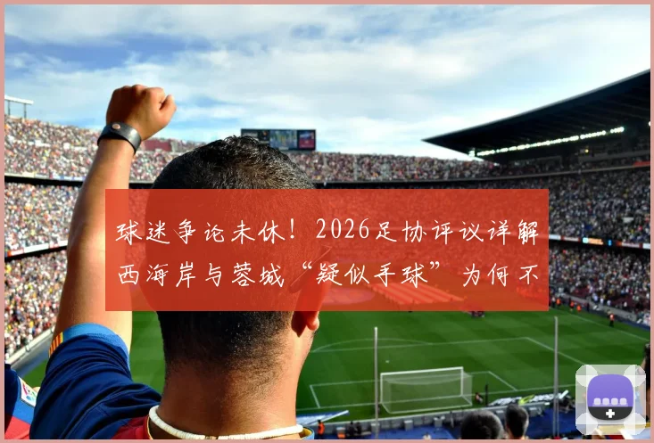 球迷争论未休！2026足协评议详解西海岸与蓉城“疑似手球”为何不犯规，裁判正确在哪里