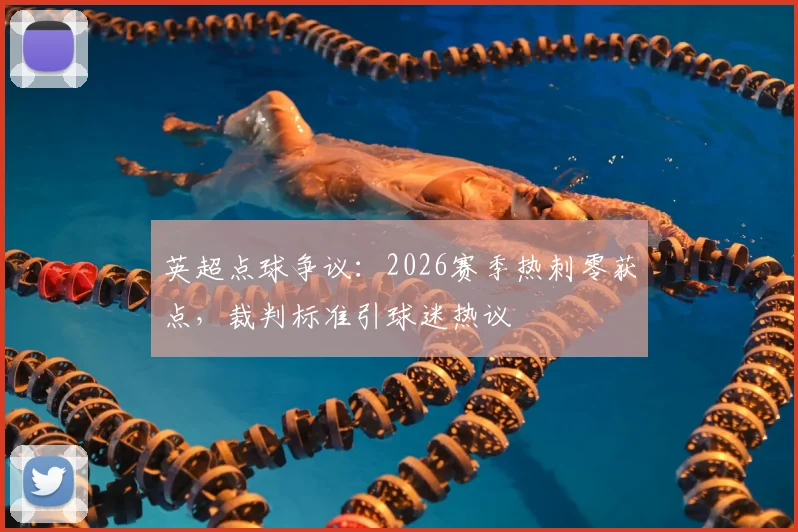 英超点球争议：2026赛季热刺零获点，裁判标准引球迷热议