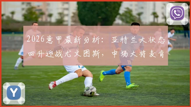 2026意甲最新分析：亚特兰大状态回升迎战尤文图斯，中场大将麦肯尼停赛影响几何？