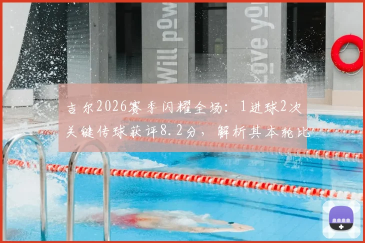 吉尔2026赛季闪耀全场：1进球2次关键传球获评8.2分，解析其本轮比赛关键数据与战术作用