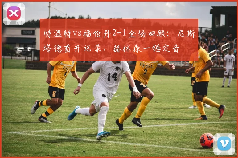 特温特vs福伦丹2-1全场回顾：尼斯塔德首开记录，赫林森一锤定音