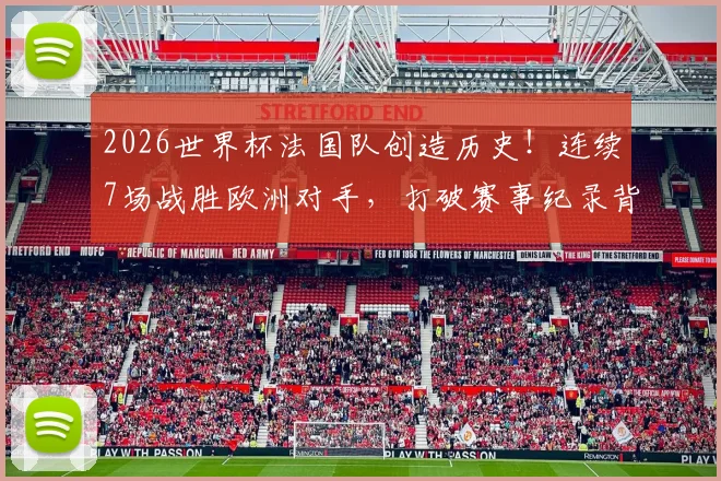 2026世界杯法国队创造历史！连续7场战胜欧洲对手，打破赛事纪录背后有何秘诀？