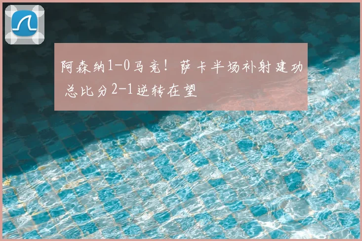 阿森纳1-0马竞!萨卡半场补射建功 总比分2-1逆转在望