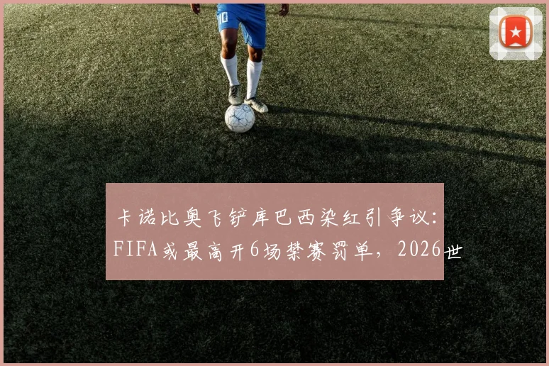 卡诺比奥飞铲库巴西染红引争议：FIFA或最高开6场禁赛罚单，2026世界杯征程蒙阴影