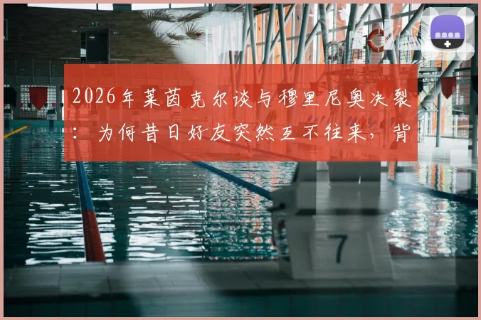 2026年莱茵克尔谈与穆里尼奥决裂：为何昔日好友突然互不往来，背后原因引猜测