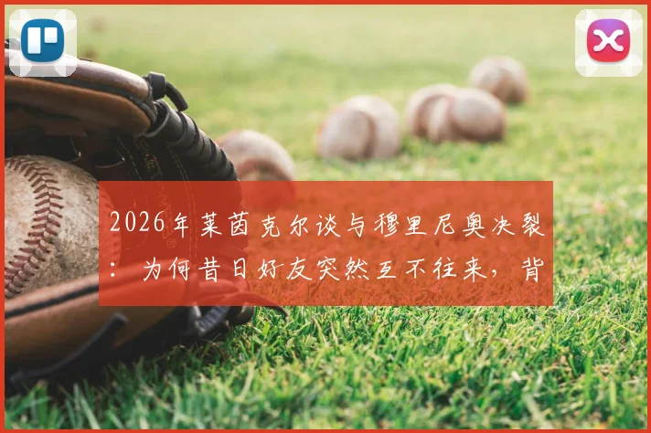 2026年莱茵克尔谈与穆里尼奥决裂：为何昔日好友突然互不往来，背后原因引猜测
