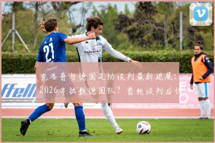 克洛普与德国足协谈判最新进展:2026年执教德国队?首轮谈判后仍存诸多阻碍