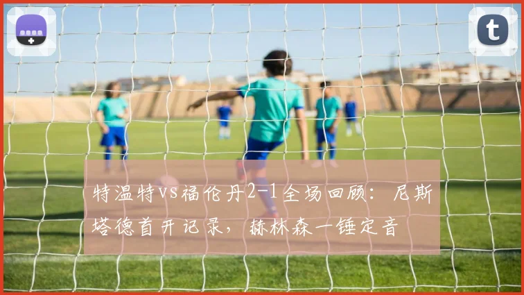 特温特vs福伦丹2-1全场回顾:尼斯塔德首开记录,赫林森一锤定音