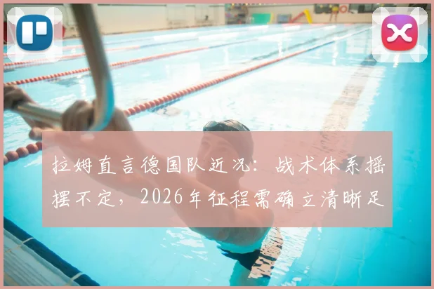 拉姆直言德国队近况：战术体系摇摆不定，2026年征程需确立清晰足球理念