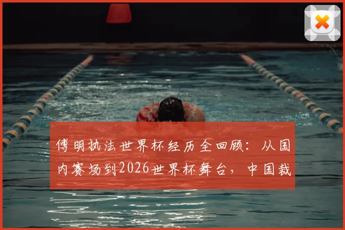 傅明执法世界杯经历全回顾:从国内赛场到2026世界杯舞台,中国裁判的专业成长之路与形象塑造