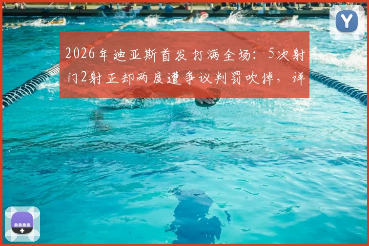 2026年迪亚斯首发打满全场:5次射门2射正却两度遭争议判罚吹掉,详细解析比赛全过程与判罚焦点
