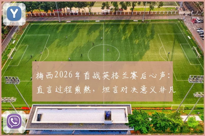 梅西2026年首战英格兰赛后心声：直言过程煎熬，坦言对决意义非凡